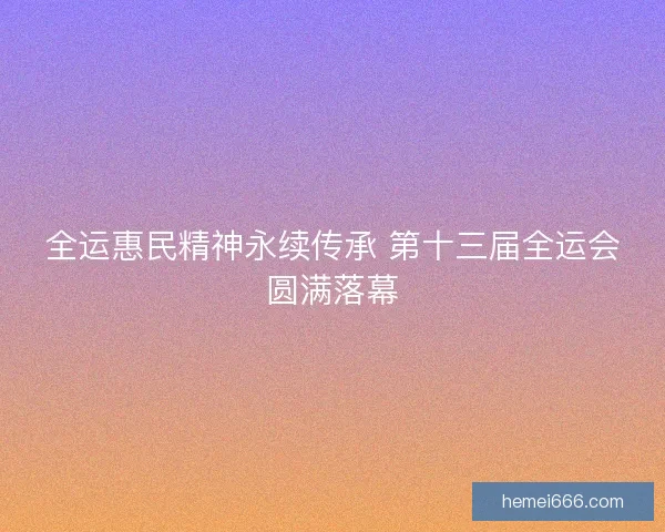 全运惠民精神永续传承 第十三届全运会圆满落幕