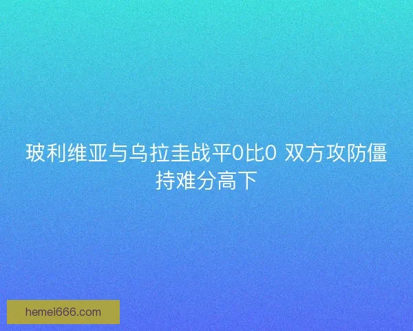 玻利维亚与乌拉圭战平0比0 双方攻防僵持难分高下