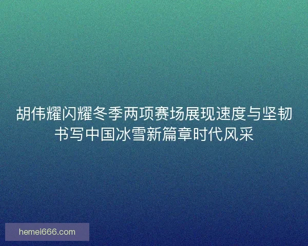 胡伟耀闪耀冬季两项赛场展现速度与坚韧书写中国冰雪新篇章时代风采