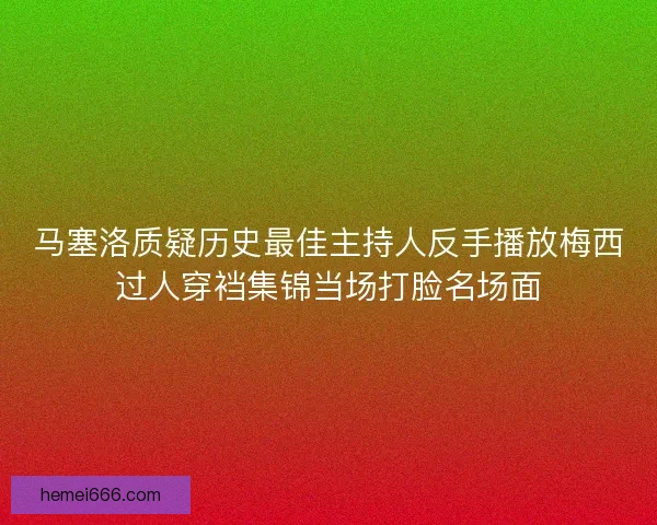 马塞洛质疑历史最佳主持人反手播放梅西过人穿裆集锦当场打脸名场面