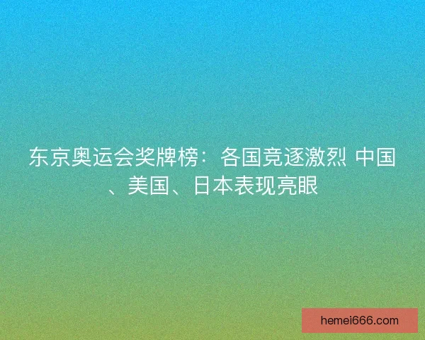 东京奥运会奖牌榜：各国竞逐激烈 中国、美国、日本表现亮眼