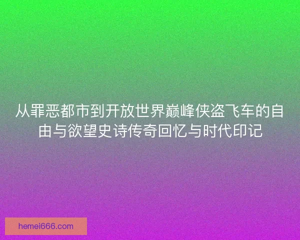 从罪恶都市到开放世界巅峰侠盗飞车的自由与欲望史诗传奇回忆与时代印记