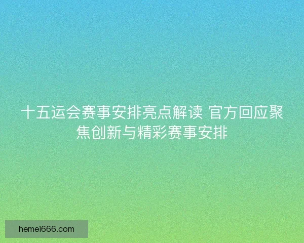 十五运会赛事安排亮点解读 官方回应聚焦创新与精彩赛事安排