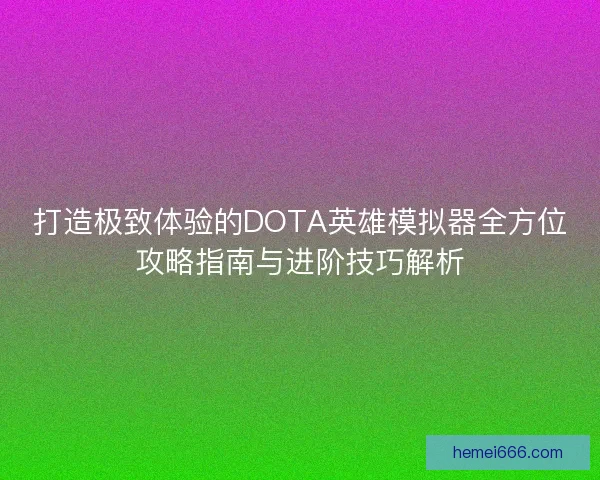 打造极致体验的DOTA英雄模拟器全方位攻略指南与进阶技巧解析