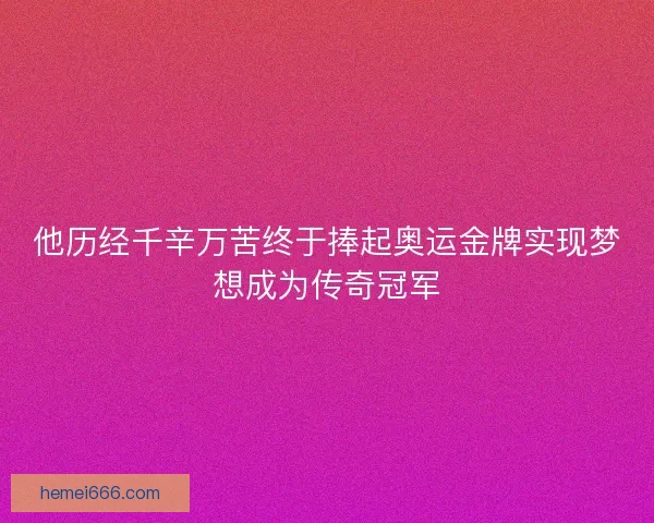 他历经千辛万苦终于捧起奥运金牌实现梦想成为传奇冠军
