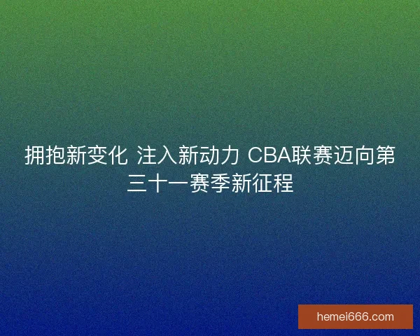 拥抱新变化 注入新动力 CBA联赛迈向第三十一赛季新征程