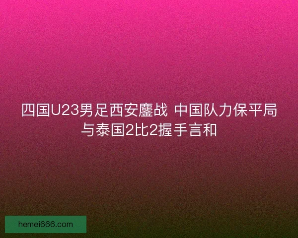 四国U23男足西安鏖战 中国队力保平局与泰国2比2握手言和
