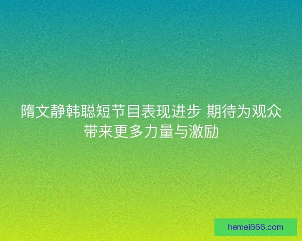 隋文静韩聪短节目表现进步 期待为观众带来更多力量与激励