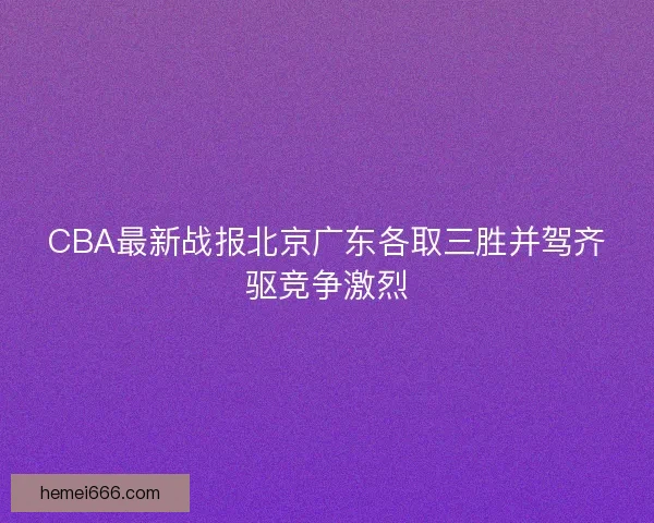 CBA最新战报北京广东各取三胜并驾齐驱竞争激烈
