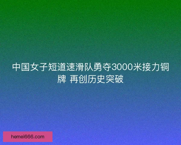 中国女子短道速滑队勇夺3000米接力铜牌 再创历史突破