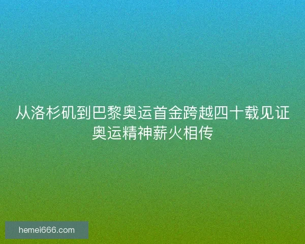 从洛杉矶到巴黎奥运首金跨越四十载见证奥运精神薪火相传