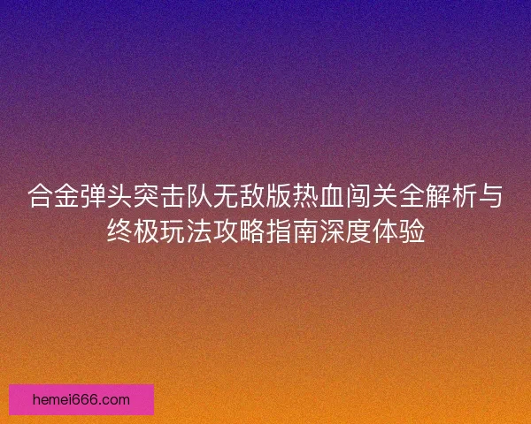 合金弹头突击队无敌版热血闯关全解析与终极玩法攻略指南深度体验